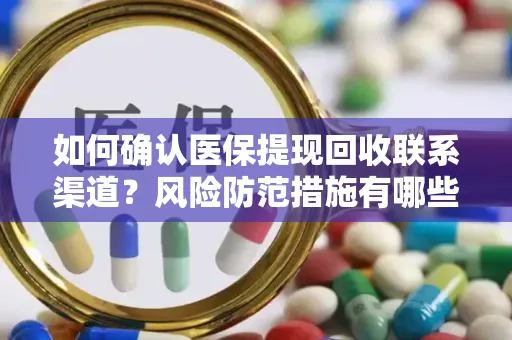 如何确认医保提现回收联系渠道？风险防范措施有哪些？